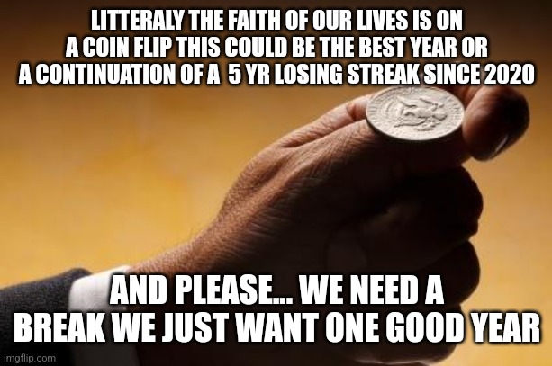 coin flip | LITTERALY THE FAITH OF OUR LIVES IS ON A COIN FLIP THIS COULD BE THE BEST YEAR OR A CONTINUATION OF A  5 YR LOSING STREAK SINCE 2020 AND PLE | image tagged in coin flip | made w/ Imgflip meme maker