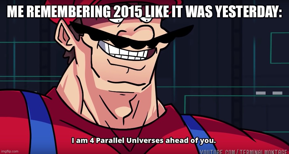 Mario I am four parallel universes ahead of you | ME REMEMBERING 2015 LIKE IT WAS YESTERDAY: | image tagged in mario i am four parallel universes ahead of you | made w/ Imgflip meme maker