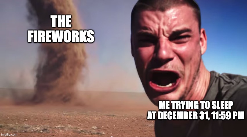 Ewww | THE FIREWORKS; ME TRYING TO SLEEP AT DECEMBER 31, 11:59 PM | image tagged in here it comes | made w/ Imgflip meme maker