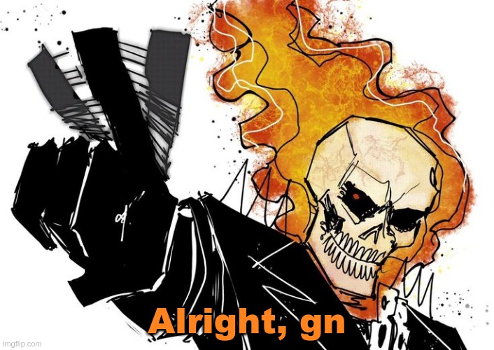 Stayed up way too late lmao | Alright, gn | image tagged in ghost rider nuh uh uh | made w/ Imgflip meme maker