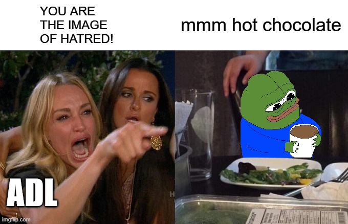 pepe chill | mmm hot chocolate; YOU ARE 
THE IMAGE
OF HATRED! ADL | image tagged in woman yelling at cat,adl,hatred,love wins,pepe,pepe the frog | made w/ Imgflip meme maker