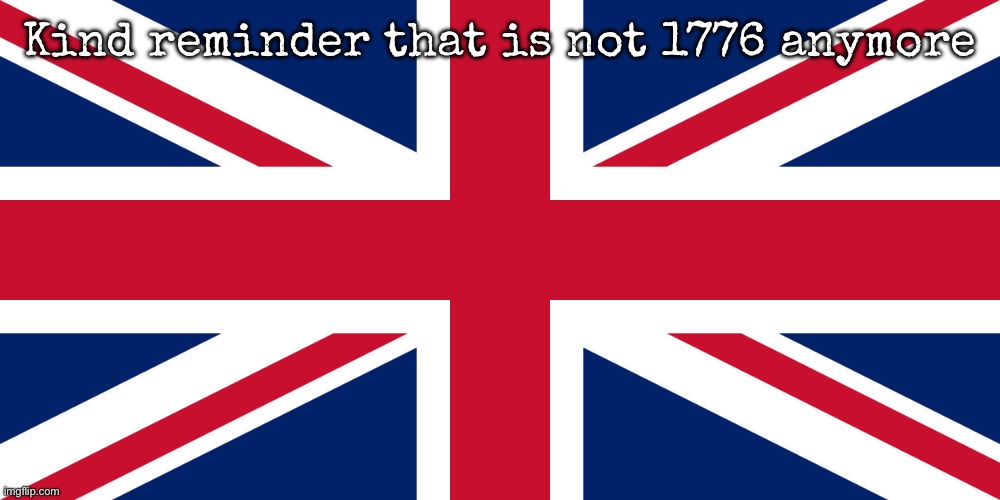 Kind reminder | Kind reminder that is not 1776 anymore | image tagged in uk,msmg,1776 | made w/ Imgflip meme maker