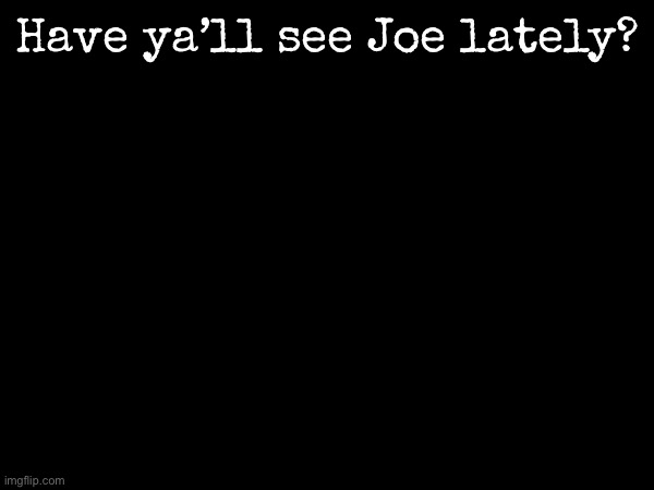 Have ya’ll see him? | Have ya’ll see Joe lately? | image tagged in msmg | made w/ Imgflip meme maker