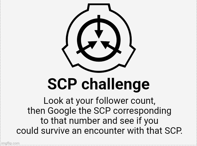 Thought this was pretty interesting. Link to where I found this in comments along with my chance of survival | SCP challenge; Look at your follower count, then Google the SCP corresponding to that number and see if you could survive an encounter with that SCP. | image tagged in scp o-5 | made w/ Imgflip meme maker