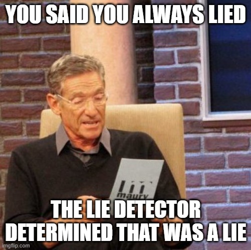 Maury Lie Detector Meme | YOU SAID YOU ALWAYS LIED; THE LIE DETECTOR DETERMINED THAT WAS A LIE | image tagged in memes,maury lie detector | made w/ Imgflip meme maker