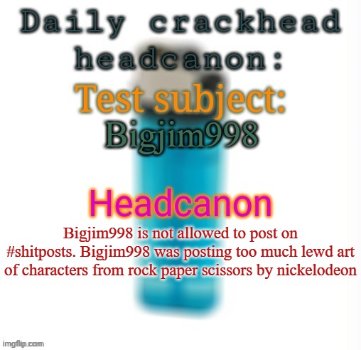 Helio there guys | Bigjim998; Bigjim998 is not allowed to post on #shitposts. Bigjim998 was posting too much lewd art of characters from rock paper scissors by nickelodeon | image tagged in daily crackhead headcanon,msmg,headcanon,memes | made w/ Imgflip meme maker