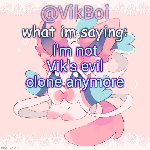 Vik's Sylveon Temp | I'm not Vik's evil clone anymore | image tagged in vik's sylveon temp | made w/ Imgflip meme maker