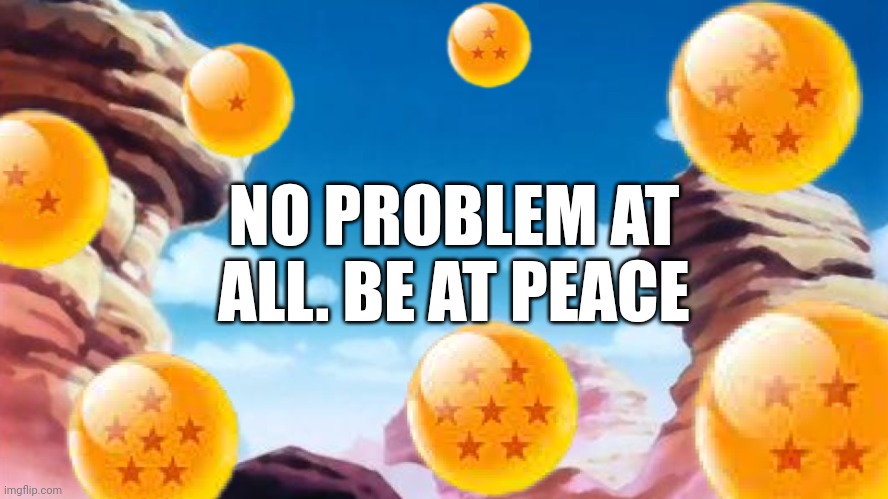 Dragon Ball Title card | NO PROBLEM AT ALL. BE AT PEACE | image tagged in dragon ball title card,meme,quote,quotes,peace,quiet | made w/ Imgflip meme maker