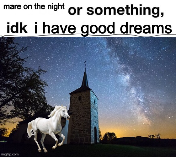 nightmare or smth idk | mare on the night; i have good dreams | image tagged in or something idk,nightmare,dream,dreams | made w/ Imgflip meme maker