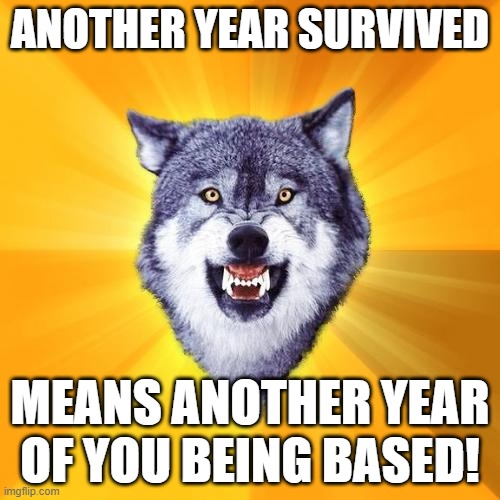 Courage Wolf Meme | ANOTHER YEAR SURVIVED; MEANS ANOTHER YEAR OF YOU BEING BASED! | image tagged in memes,courage wolf | made w/ Imgflip meme maker