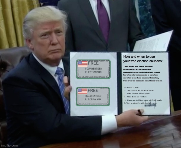 Trump Bill Signing Meme | How and when to use your free election coupons:; Thank you for your recent  purchase! of the limited-time, commemorative presidential coupon pack! In this book you will find all the information needed to know how and when to use these coupons. Before that, there are a few basic rules you will need to know. INSTRUCTIONS
1.  One coupon per decade allowed.
2.  Must scribble on this paper.
3.  Must  have hot rod hair.
4.  User must hold this book with both hands.
5. User must not be able to smile...ever. | image tagged in memes,trump bill signing | made w/ Imgflip meme maker