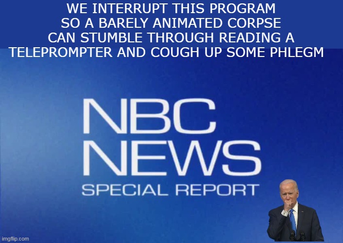 It's just one huge embarrassment | WE INTERRUPT THIS PROGRAM SO A BARELY ANIMATED CORPSE CAN STUMBLE THROUGH READING A TELEPROMPTER AND COUGH UP SOME PHLEGM | image tagged in biden special report meme | made w/ Imgflip meme maker