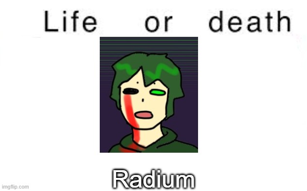 Life or death | Radium | image tagged in life or death,msmg,memes | made w/ Imgflip meme maker