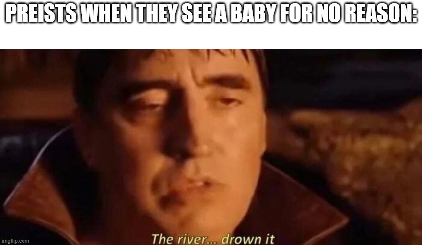 Preists when they see a baby for no reason | PREISTS WHEN THEY SEE A BABY FOR NO REASON: | image tagged in doc ock,the river drown it | made w/ Imgflip meme maker