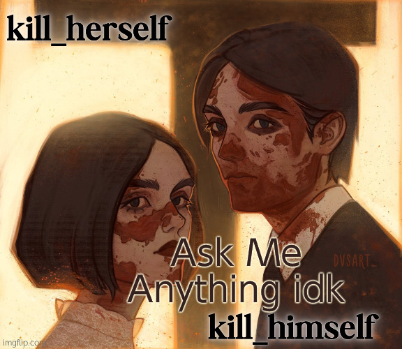 might memechat the answer if its personal | Ask Me Anything idk | image tagged in kill_herself and kill_himself shared temp | made w/ Imgflip meme maker