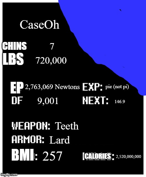 undertale player stats | CaseOh 7 720,000 2,763,069 Newtons 9,001 pie (not pi) 146.9 Teeth Lard 257 2,520,000,000 CHINS LBS EP CALORIES BMI | image tagged in undertale player stats | made w/ Imgflip meme maker