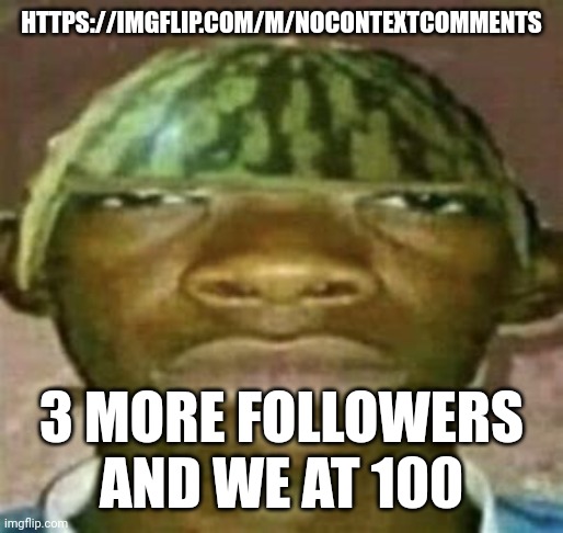 watremlon | HTTPS://IMGFLIP.COM/M/NOCONTEXTCOMMENTS; 3 MORE FOLLOWERS AND WE AT 100 | image tagged in watremlon | made w/ Imgflip meme maker