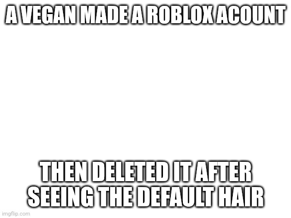 Tru | A VEGAN MADE A ROBLOX ACOUNT; THEN DELETED IT AFTER SEEING THE DEFAULT HAIR | image tagged in lie,its,li | made w/ Imgflip meme maker