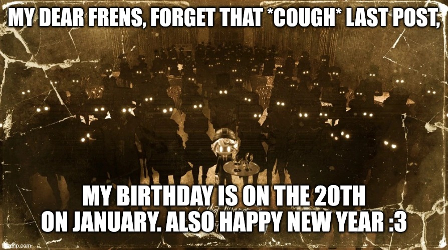 :3 | MY DEAR FRENS, FORGET THAT *COUGH* LAST POST, MY BIRTHDAY IS ON THE 20TH ON JANUARY. ALSO HAPPY NEW YEAR :3 | image tagged in n surrounded by hoomans | made w/ Imgflip meme maker