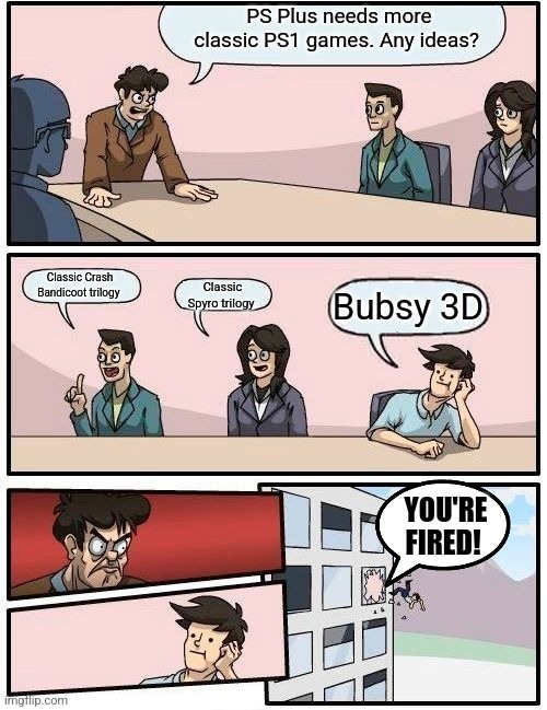 Boardroom Meeting Suggestion | PS Plus needs more classic PS1 games. Any ideas? Classic Crash Bandicoot trilogy; Classic Spyro trilogy; Bubsy 3D; YOU'RE FIRED! | image tagged in memes,boardroom meeting suggestion,playstation,crash bandicoot,spyro,you're fired | made w/ Imgflip meme maker