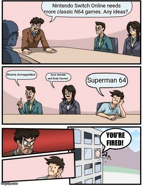 Boardroom Meeting Suggestion | Nintendo Switch Online needs more classic N64 games. Any ideas? Worms Armageddon; Buck Bumble and Body Harvest; Superman 64; YOU'RE FIRED! | image tagged in memes,boardroom meeting suggestion,n64,superman,you're fired,video games | made w/ Imgflip meme maker