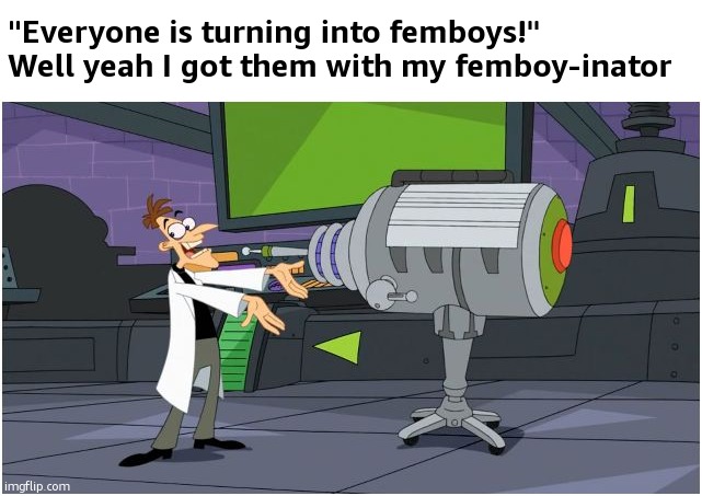 Behold Dr. Doofenshmirtz | "Everyone is turning into femboys!"
Well yeah I got them with my femboy-inator | image tagged in behold dr doofenshmirtz | made w/ Imgflip meme maker