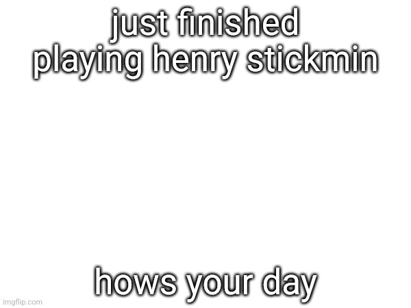 just finished playing henry stickmin; hows your day | made w/ Imgflip meme maker