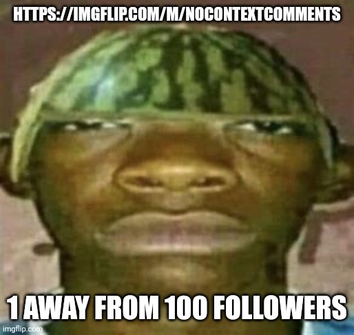 watremlon | HTTPS://IMGFLIP.COM/M/NOCONTEXTCOMMENTS; 1 AWAY FROM 100 FOLLOWERS | image tagged in watremlon | made w/ Imgflip meme maker