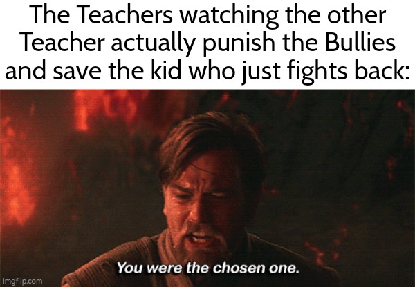 For Students the other Teacher *is* the choose one. | The Teachers watching the other Teacher actually punish the Bullies and save the kid who just fights back: | image tagged in you were the chosen one,memes,teacher,bullies | made w/ Imgflip meme maker