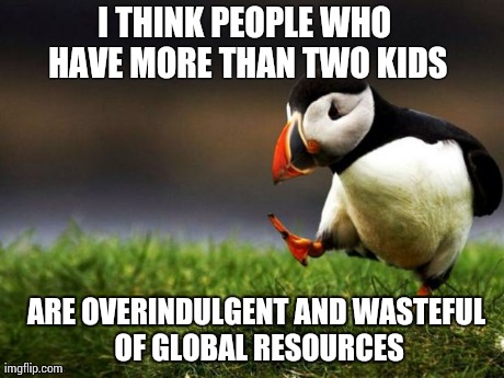 Unpopular Opinion Puffin Meme | I THINK PEOPLE WHO HAVE MORE THAN TWO KIDS ARE OVERINDULGENT AND WASTEFUL OF GLOBAL RESOURCES | image tagged in memes,unpopular opinion puffin,AdviceAnimals | made w/ Imgflip meme maker