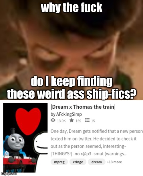 seriously WHY!?! | do I keep finding these weird ass ship-fics? | image tagged in why the f ck | made w/ Imgflip meme maker