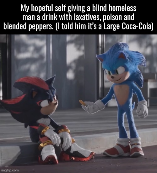 My hopeful self giving a blind homeless man a drink with laxatives, poison and blended peppers. (I told him it’s a Large Coca-Cola) | made w/ Imgflip meme maker
