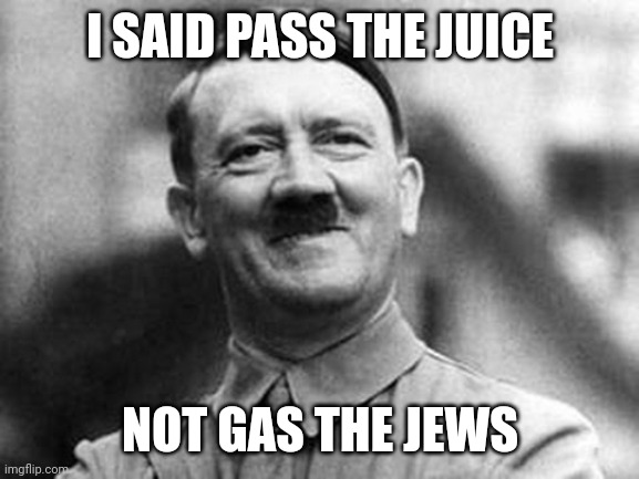 adolf hitler | I SAID PASS THE JUICE NOT GAS THE JEWS | image tagged in adolf hitler | made w/ Imgflip meme maker