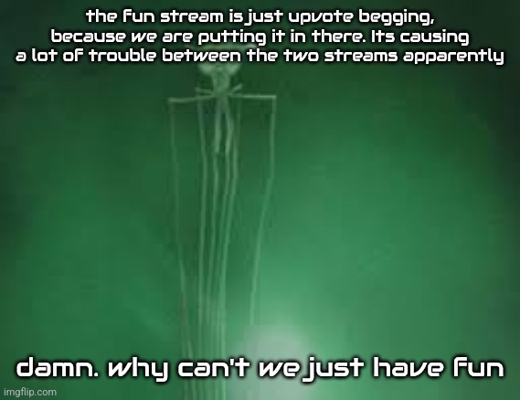 magnapinna squid stare | the fun stream is just upvote begging, because we are putting it in there. Its causing a lot of trouble between the two streams apparently; damn. why can't we just have fun | image tagged in magnapinna squid stare | made w/ Imgflip meme maker