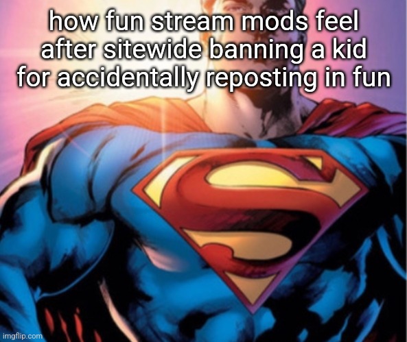 Superman | how fun stream mods feel after sitewide banning a kid for accidentally reposting in fun | image tagged in superman | made w/ Imgflip meme maker