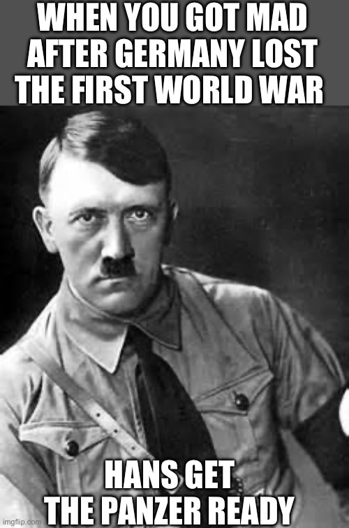 Adolf Hitler | WHEN YOU GOT MAD AFTER GERMANY LOST THE FIRST WORLD WAR; HANS GET THE PANZER READY | image tagged in adolf hitler | made w/ Imgflip meme maker