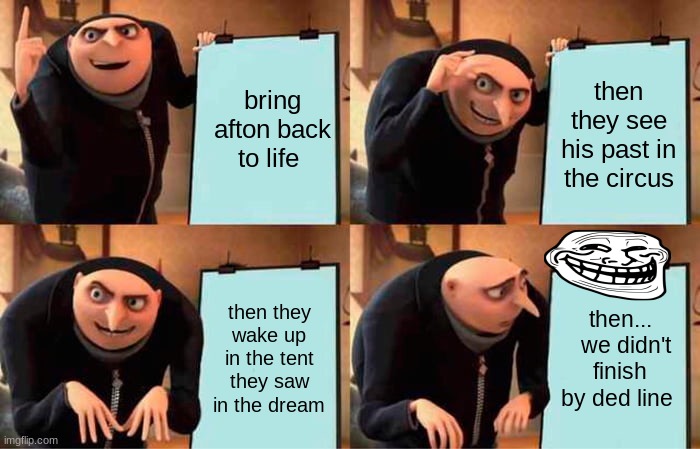 dum plan | bring afton back to life; then they see his past in the circus; then they wake up in the tent they saw in the dream; then...   we didn't finish by ded line | image tagged in memes,gru's plan | made w/ Imgflip meme maker