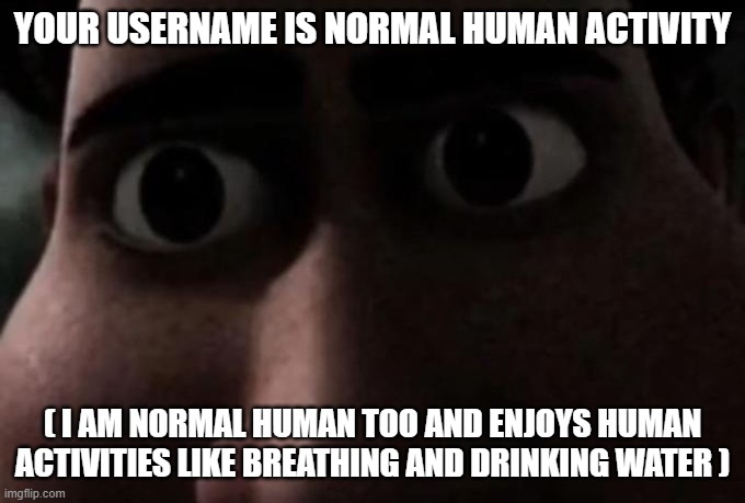 Titan stare | YOUR USERNAME IS NORMAL HUMAN ACTIVITY ( I AM NORMAL HUMAN TOO AND ENJOYS HUMAN ACTIVITIES LIKE BREATHING AND DRINKING WATER ) | image tagged in titan stare | made w/ Imgflip meme maker