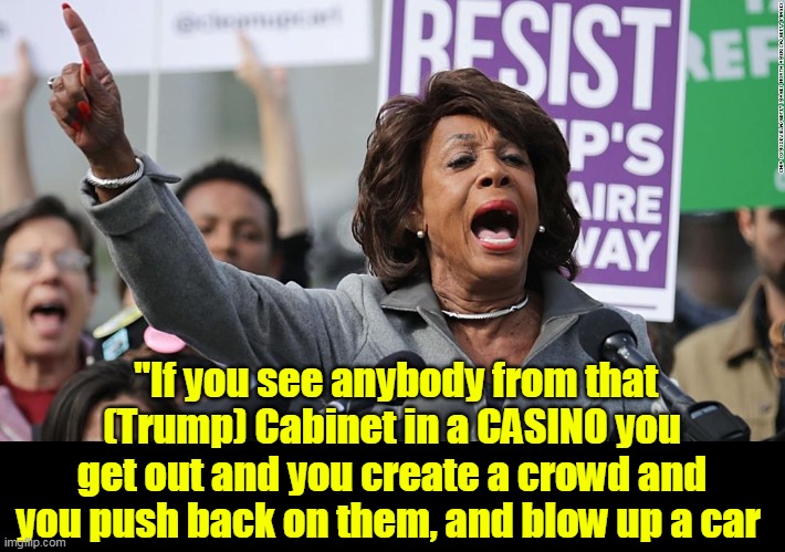 "If you see anybody from that (Trump) Cabinet in a CASINO you get out and you create a crowd and you push back on them, and blow up a car | made w/ Imgflip meme maker