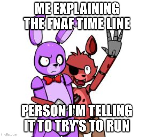 FNaF Hype Everywhere | ME EXPLAINING THE FNAF TIME LINE; PERSON I'M TELLING IT TO TRY'S TO RUN | image tagged in fnaf hype everywhere | made w/ Imgflip meme maker