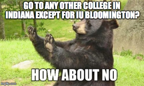 How About No Bear | GO TO ANY OTHER COLLEGE IN INDIANA EXCEPT FOR IU BLOOMINGTON? | image tagged in memes,how about no bear | made w/ Imgflip meme maker