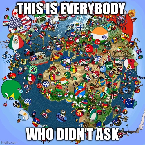 Countryballs | THIS IS EVERYBODY; WHO DIDN’T ASK | image tagged in countryballs | made w/ Imgflip meme maker