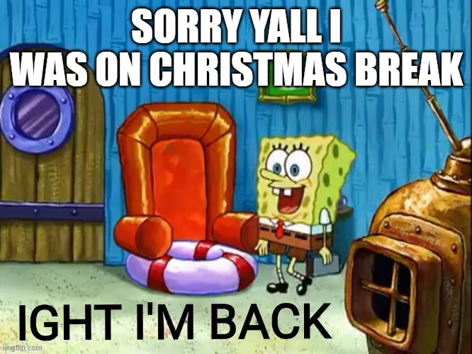 christas break | SORRY YALL I WAS ON CHRISTMAS BREAK | image tagged in ight im back | made w/ Imgflip meme maker