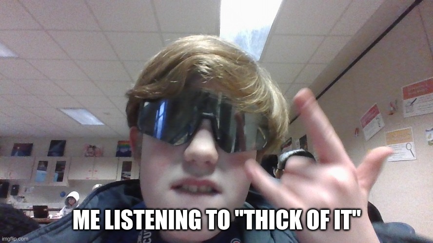 literally | ME LISTENING TO "THICK OF IT" | image tagged in memes | made w/ Imgflip meme maker