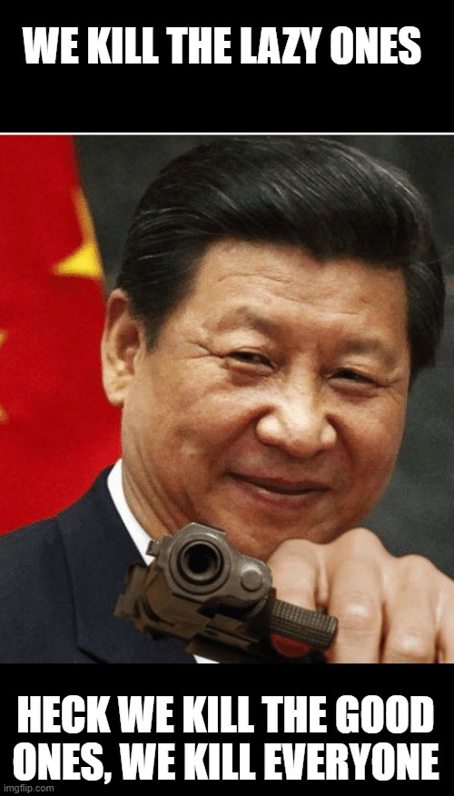 Xi Jinping | WE KILL THE LAZY ONES HECK WE KILL THE GOOD ONES, WE KILL EVERYONE | image tagged in xi jinping | made w/ Imgflip meme maker