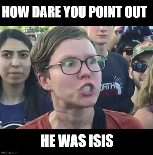 Triggered Liberal | HOW DARE YOU POINT OUT HE WAS ISIS | image tagged in triggered liberal | made w/ Imgflip meme maker