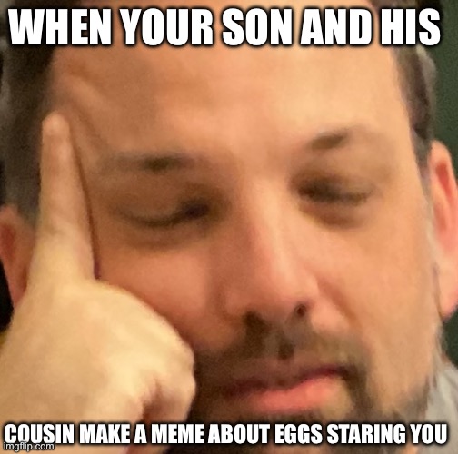 It’s an egggo boi | WHEN YOUR SON AND HIS; COUSIN MAKE A MEME ABOUT EGGS STARING YOU | image tagged in funny memes | made w/ Imgflip meme maker