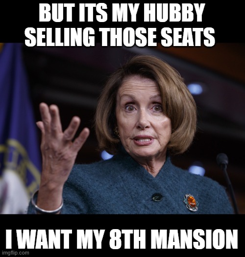 Good old Nancy Pelosi | BUT ITS MY HUBBY SELLING THOSE SEATS I WANT MY 8TH MANSION | image tagged in good old nancy pelosi | made w/ Imgflip meme maker