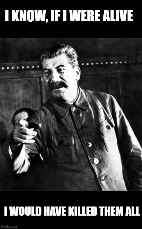 Stalin | I KNOW, IF I WERE ALIVE I WOULD HAVE KILLED THEM ALL | image tagged in stalin | made w/ Imgflip meme maker