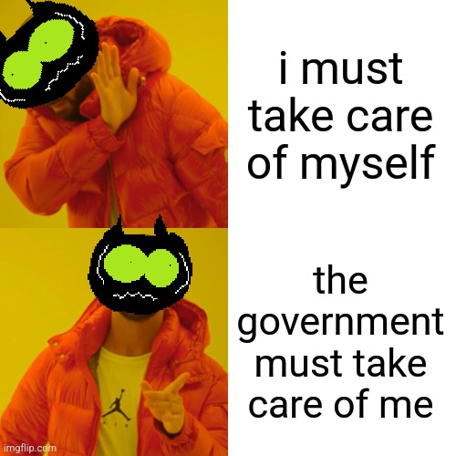 Drake Hotline Bling Meme | i must take care of myself the government must take care of me | image tagged in memes,drake hotline bling | made w/ Imgflip meme maker